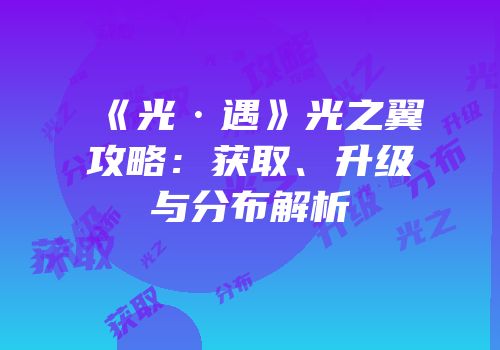 《光·遇》光之翼攻略：获取、升级与分布解析