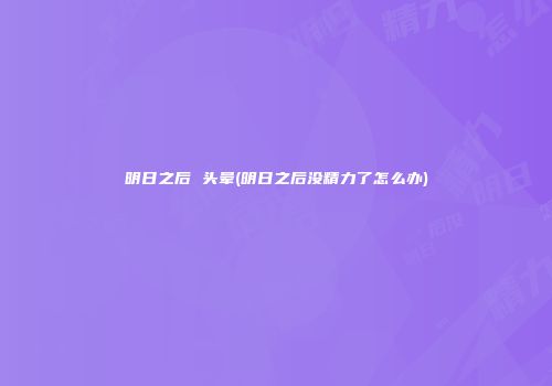明日之后 头晕(明日之后没精力了怎么办)