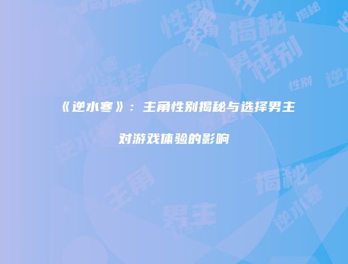 《逆水寒》：主角性别揭秘与选择男主对游戏体验的影响