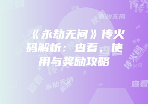 《永劫无间》传火码解析：查看、使用与奖励攻略