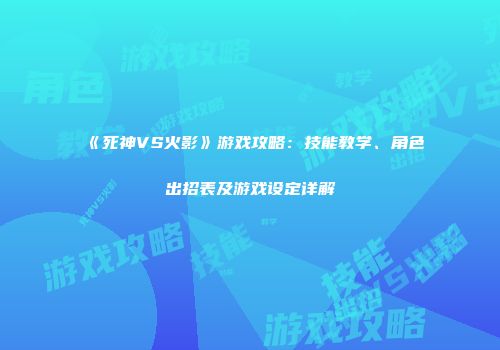 《死神VS火影》游戏攻略：技能教学、角色出招表及游戏设定详解