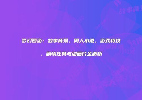 梦幻西游：故事背景、同人小说、游戏特技、剧情任务与动画片全解析