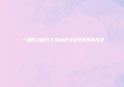 《最终幻想14》怪物掉落与任务攻略指南