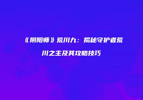 《阴阳师》荒川九：揭秘守护者荒川之主及其攻略技巧