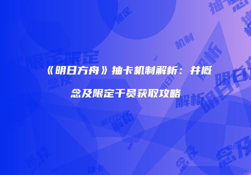 《明日方舟》抽卡机制解析：井概念及限定干员获取攻略