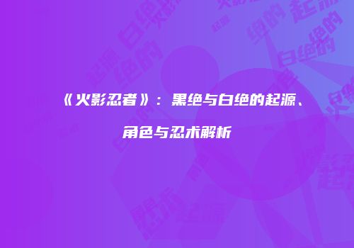 《火影忍者》：黑绝与白绝的起源、角色与忍术解析