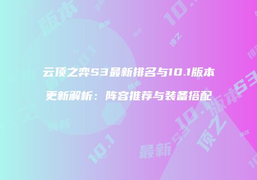 云顶之弈S3最新排名与10.1版本更新解析：阵容推荐与装备搭配