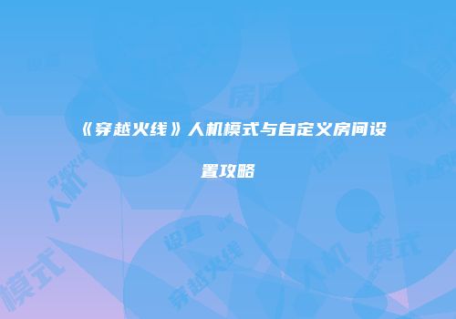 《穿越火线》人机模式与自定义房间设置攻略