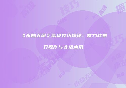 《永劫无间》高级技巧揭秘：蓄力转振刀操作与实战应用