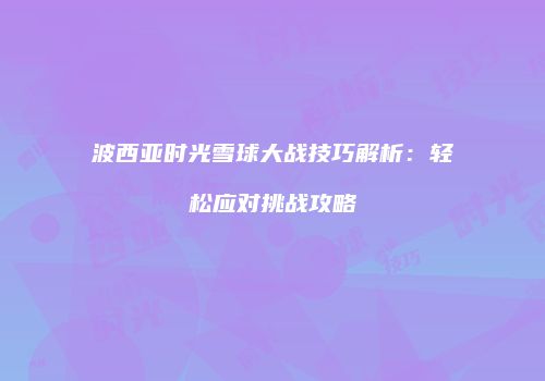 波西亚时光雪球大战技巧解析：轻松应对挑战攻略
