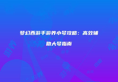 梦幻西游手游养小号攻略：高效辅助大号指南