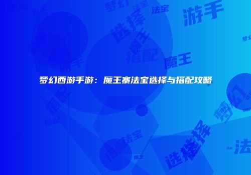 梦幻西游手游：魔王寨法宝选择与搭配攻略