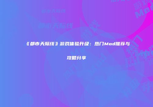 《都市天际线》游戏体验升级：热门Mod推荐与攻略分享
