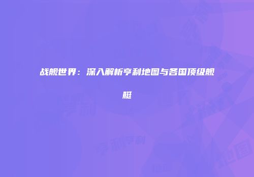 战舰世界：深入解析亨利地图与各国顶级舰艇