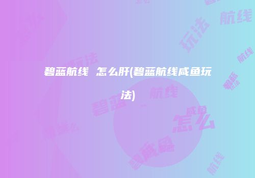 碧蓝航线 怎么肝(碧蓝航线咸鱼玩法)