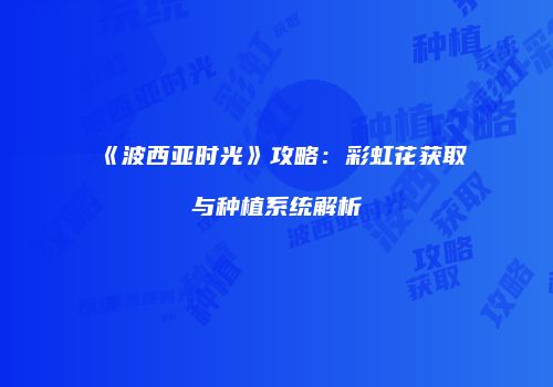 《波西亚时光》攻略：彩虹花获取与种植系统解析