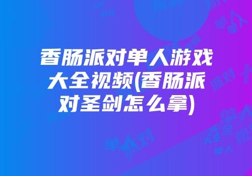 香肠派对单人游戏大全视频(香肠派对圣剑怎么拿)
