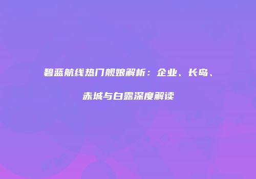碧蓝航线热门舰娘解析：企业、长岛、赤城与白露深度解读