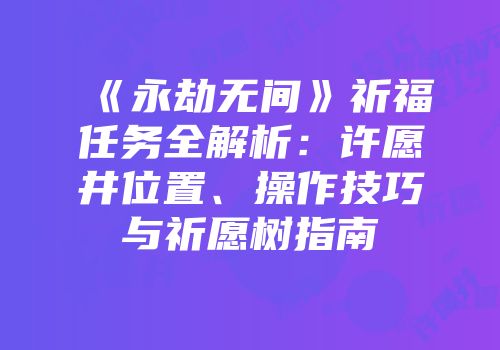 《永劫无间》祈福任务全解析：许愿井位置、操作技巧与祈愿树指南