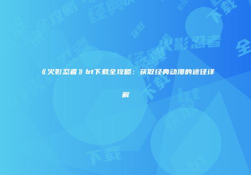 《火影忍者》bt下载全攻略：获取经典动漫的途径详解