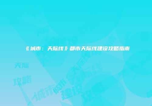 《城市：天际线》都市天际线建设攻略指南