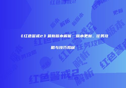 《红色警戒2》最新版本解析：版本更新、任务攻略与技巧揭秘