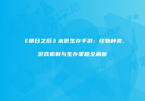 《明日之后》末世生存手游：怪物种类、游戏机制与生存策略全解析
