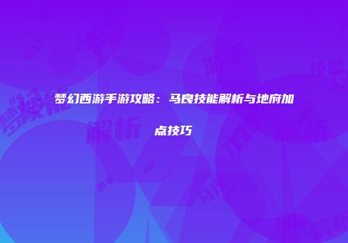 梦幻西游手游攻略：马良技能解析与地府加点技巧