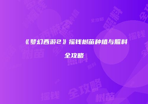 《梦幻西游2》摇钱树苗种植与照料全攻略