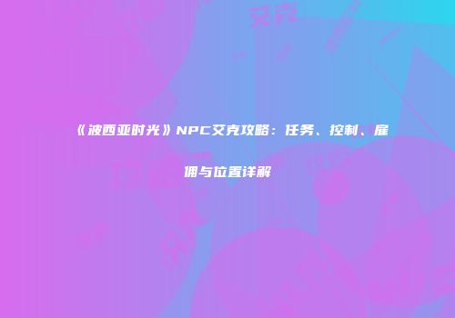 《波西亚时光》NPC艾克攻略：任务、控制、雇佣与位置详解
