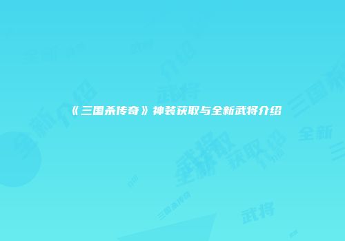 《三国杀传奇》神装获取与全新武将介绍