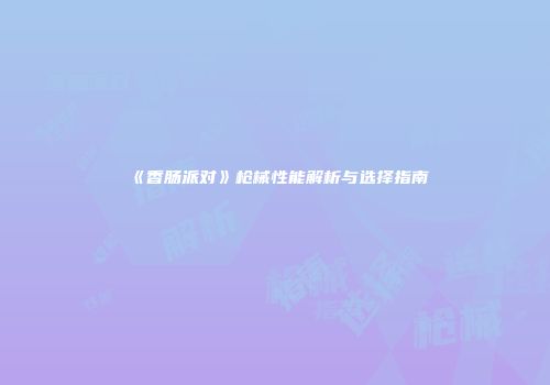 《香肠派对》枪械性能解析与选择指南