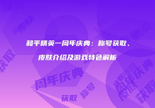 和平精英一周年庆典：称号获取、皮肤介绍及游戏特色解析