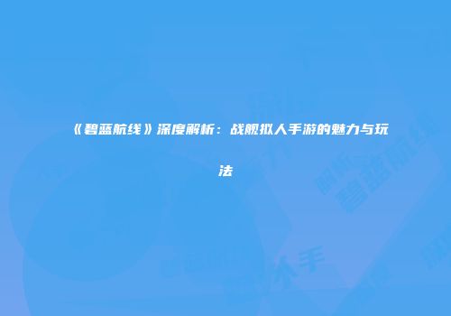 《碧蓝航线》深度解析：战舰拟人手游的魅力与玩法