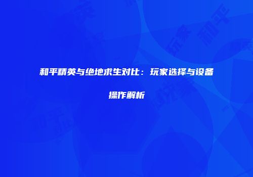 和平精英与绝地求生对比：玩家选择与设备操作解析