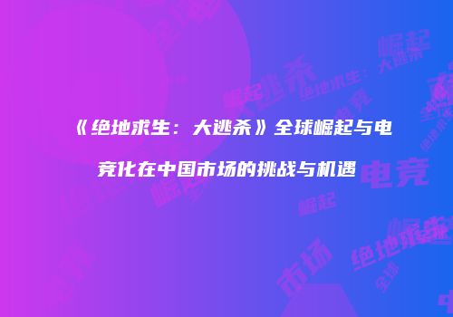 《绝地求生：大逃杀》全球崛起与电竞化在中国市场的挑战与机遇