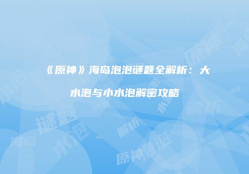 《原神》海岛泡泡谜题全解析：大水泡与小水泡解密攻略