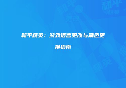 和平精英：游戏语言更改与角色更换指南