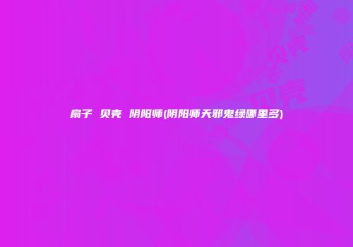 扇子 贝壳 阴阳师(阴阳师天邪鬼绿哪里多)