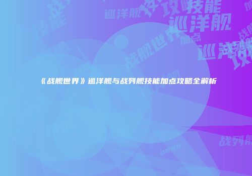 《战舰世界》巡洋舰与战列舰技能加点攻略全解析