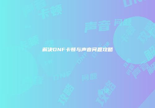 解决DNF卡顿与声音问题攻略