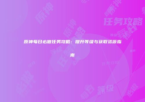 原神每日必做任务攻略：提升等级与获取资源指南