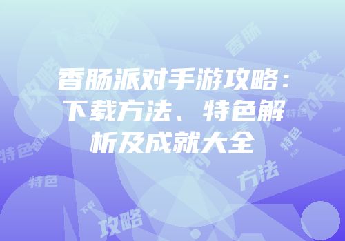 香肠派对手游攻略：下载方法、特色解析及成就大全
