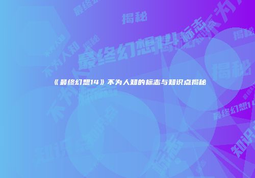 《最终幻想14》不为人知的标志与知识点揭秘