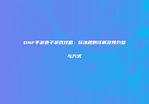 DNF手游色子游戏攻略：玩法规则详解及预约参与方式