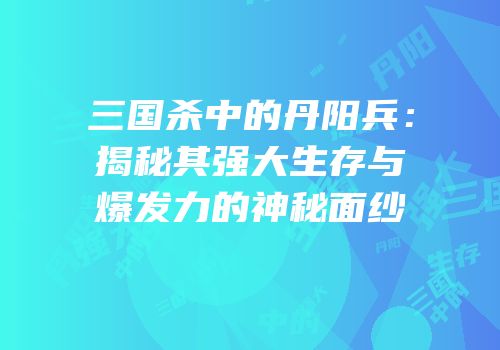 三国杀中的丹阳兵：揭秘其强大生存与爆发力的神秘面纱
