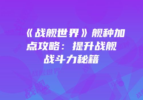 《战舰世界》舰种加点攻略：提升战舰战斗力秘籍