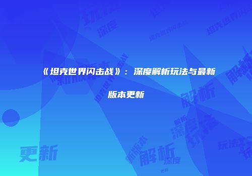 《坦克世界闪击战》：深度解析玩法与最新版本更新