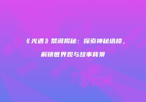 《光遇》禁阁揭秘：探索神秘塔楼，解锁世界观与故事背景
