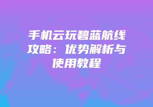 手机云玩碧蓝航线攻略：优势解析与使用教程